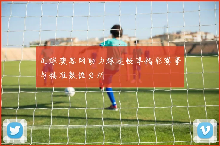 足球澳客网助力球迷畅享精彩赛事与精准数据分析