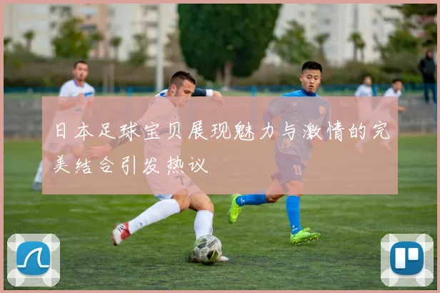 日本足球宝贝展现魅力与激情的完美结合引发热议
