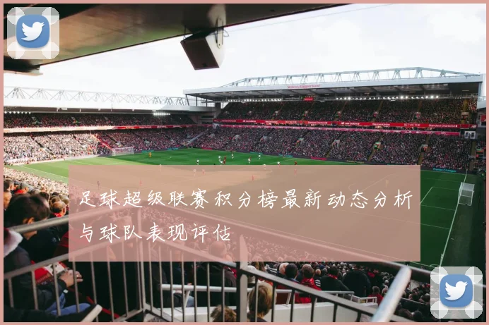 足球超级联赛积分榜最新动态分析与球队表现评估