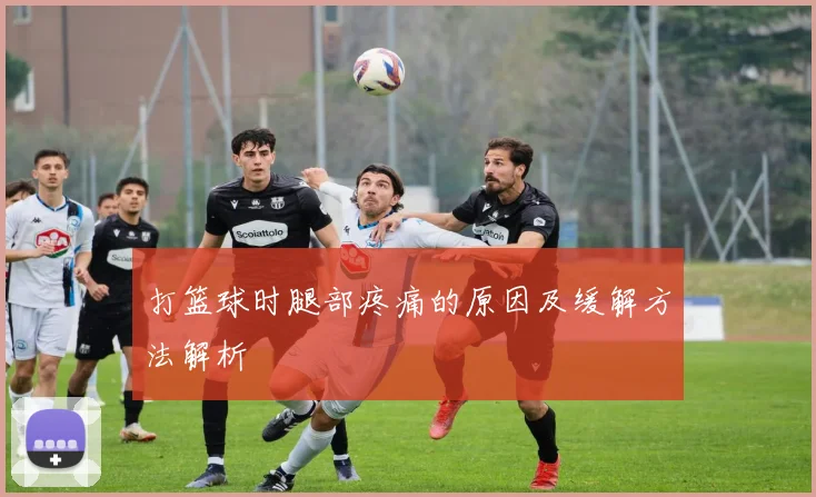 打篮球时腿部疼痛的原因及缓解方法解析