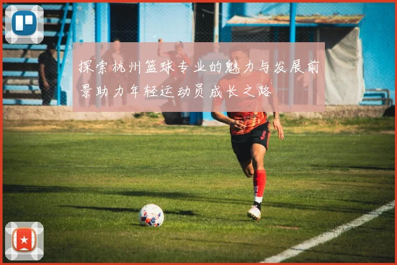 探索杭州篮球专业的魅力与发展前景助力年轻运动员成长之路