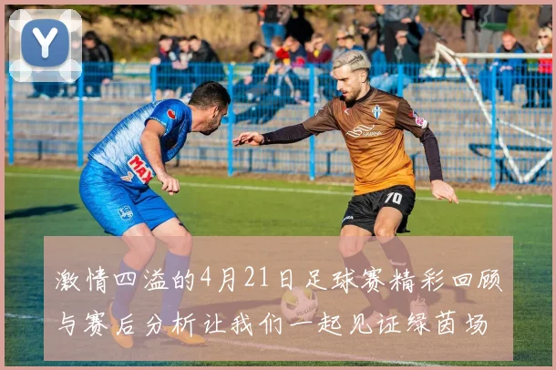 激情四溢的4月21日足球赛精彩回顾与赛后分析让我们一起见证绿茵场上的荣耀时刻