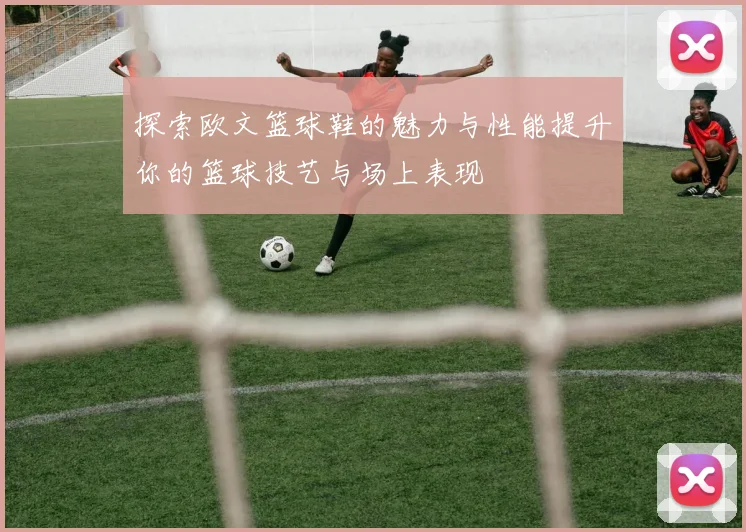 探索欧文篮球鞋的魅力与性能提升你的篮球技艺与场上表现