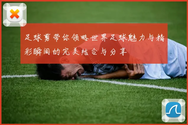 足球剪带你领略世界足球魅力与精彩瞬间的完美结合与分享