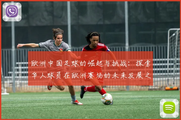 欧洲中国足球的崛起与挑战：探索华人球员在欧洲赛场的未来发展之路