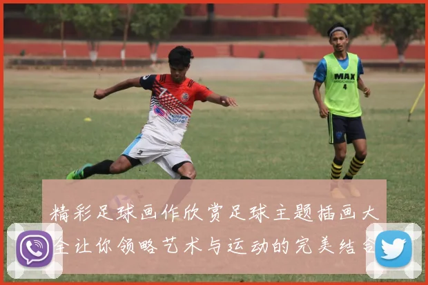 精彩足球画作欣赏足球主题插画大全让你领略艺术与运动的完美结合