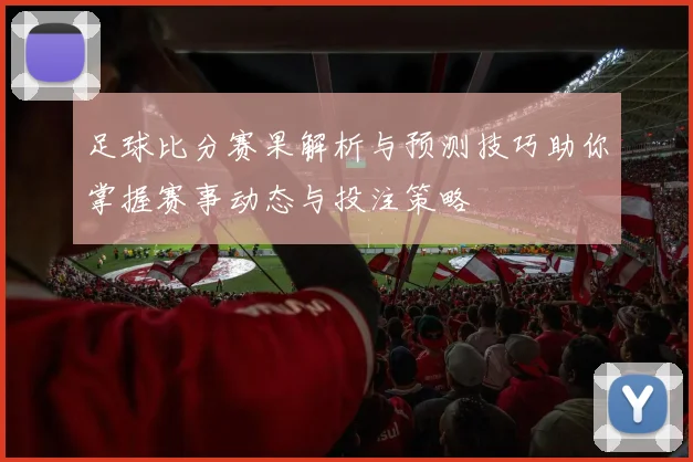 足球比分赛果解析与预测技巧助你掌握赛事动态与投注策略