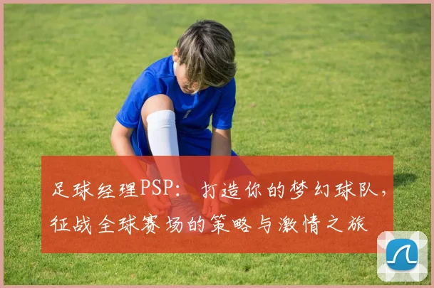足球经理PSP：打造你的梦幻球队，征战全球赛场的策略与激情之旅