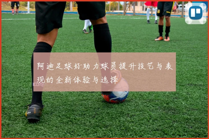 阿迪足球好助力球员提升技艺与表现的全新体验与选择